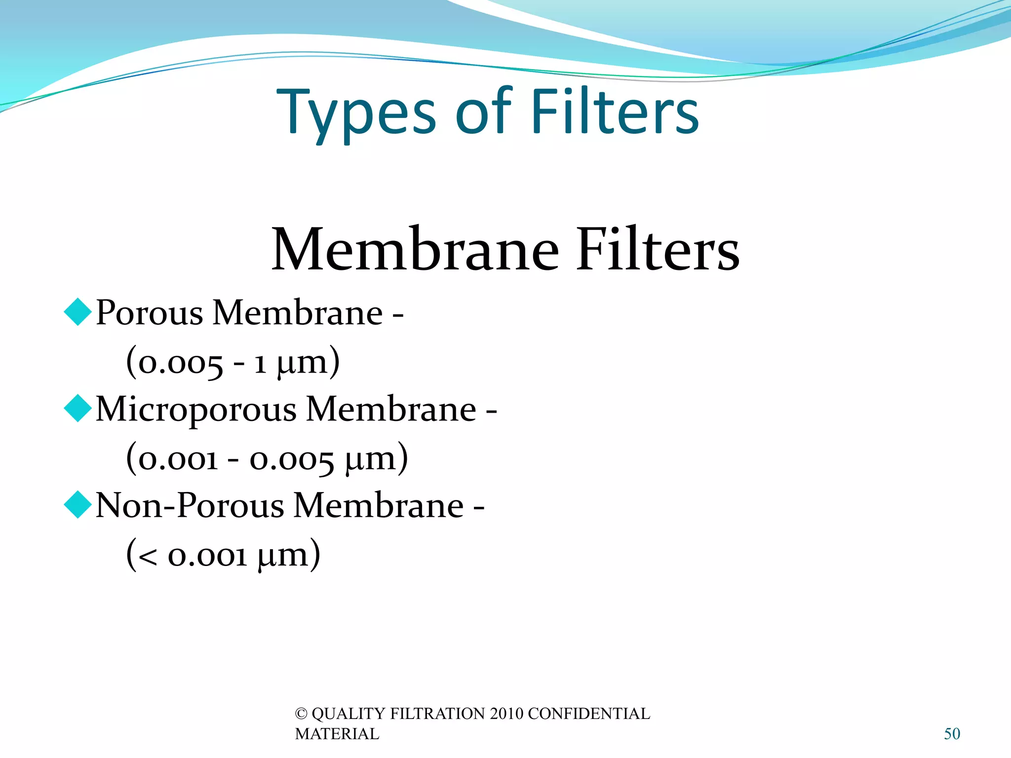Types of Filters
          Membrane Filters
Porous Membrane -
  (0.005 - 1 mm)
Microporous Membrane -
  (0.001 - 0.005 mm)
Non-Porous Membrane -
  (< 0.001 mm)



            © QUALITY FILTRATION 2010 CONFIDENTIAL
            MATERIAL                                 50
 