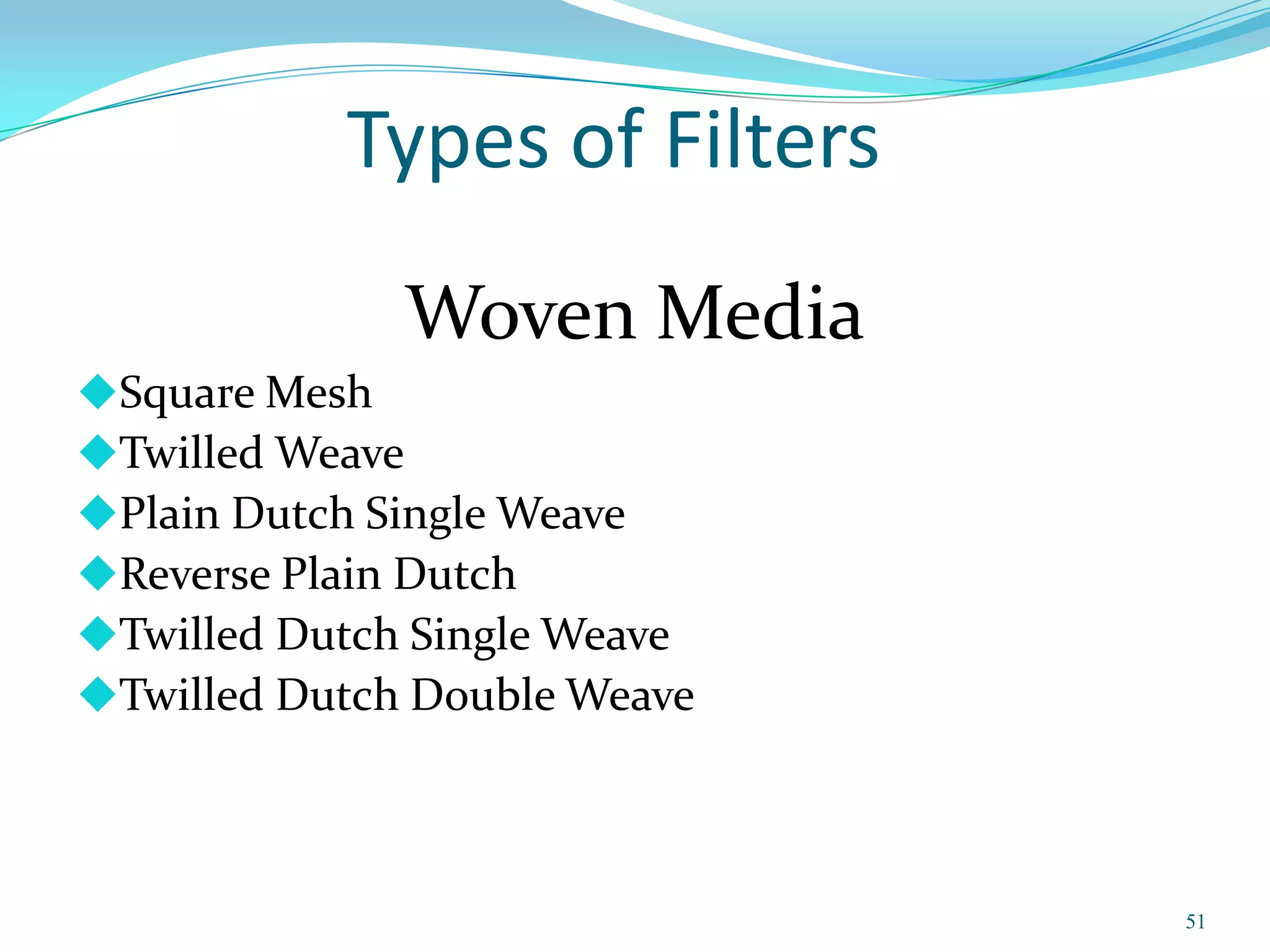 Types of Filters
              Woven Media
Square Mesh
Twilled Weave
Plain Dutch Single Weave
Reverse Plain Dutch
Twilled Dutch Single Weave
Twilled Dutch Double Weave




                              51
 