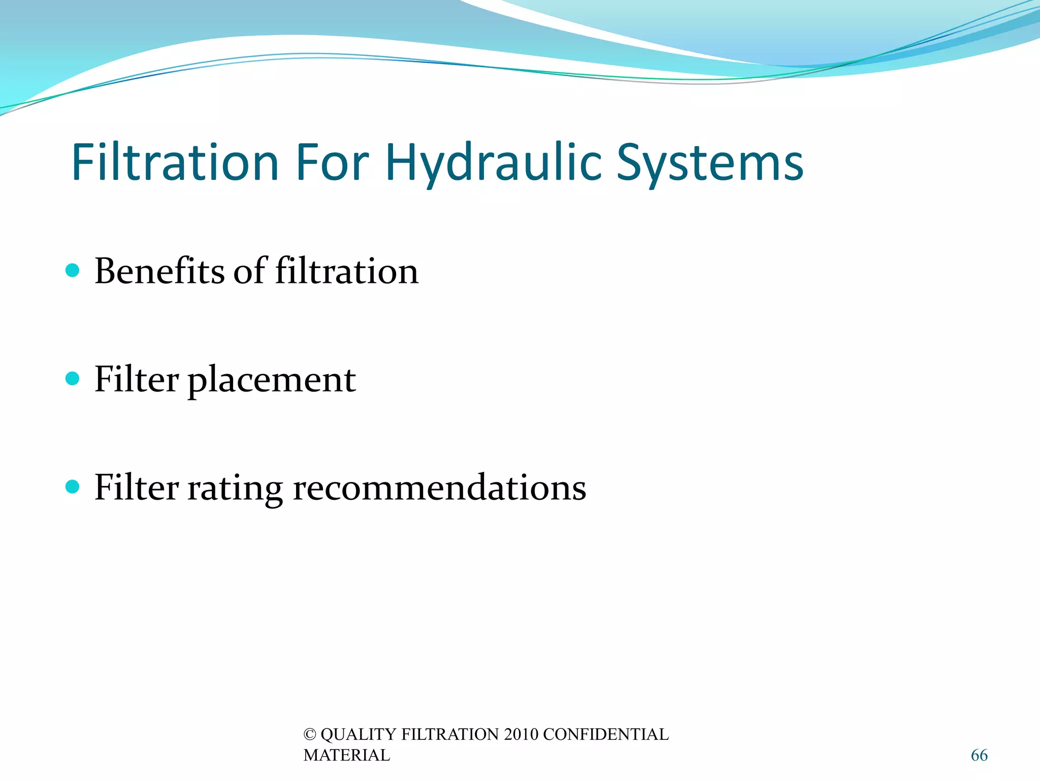Filtration For Hydraulic Systems
 Benefits of filtration


 Filter placement


 Filter rating recommendations




                © QUALITY FILTRATION 2010 CONFIDENTIAL
                MATERIAL                                 66
 