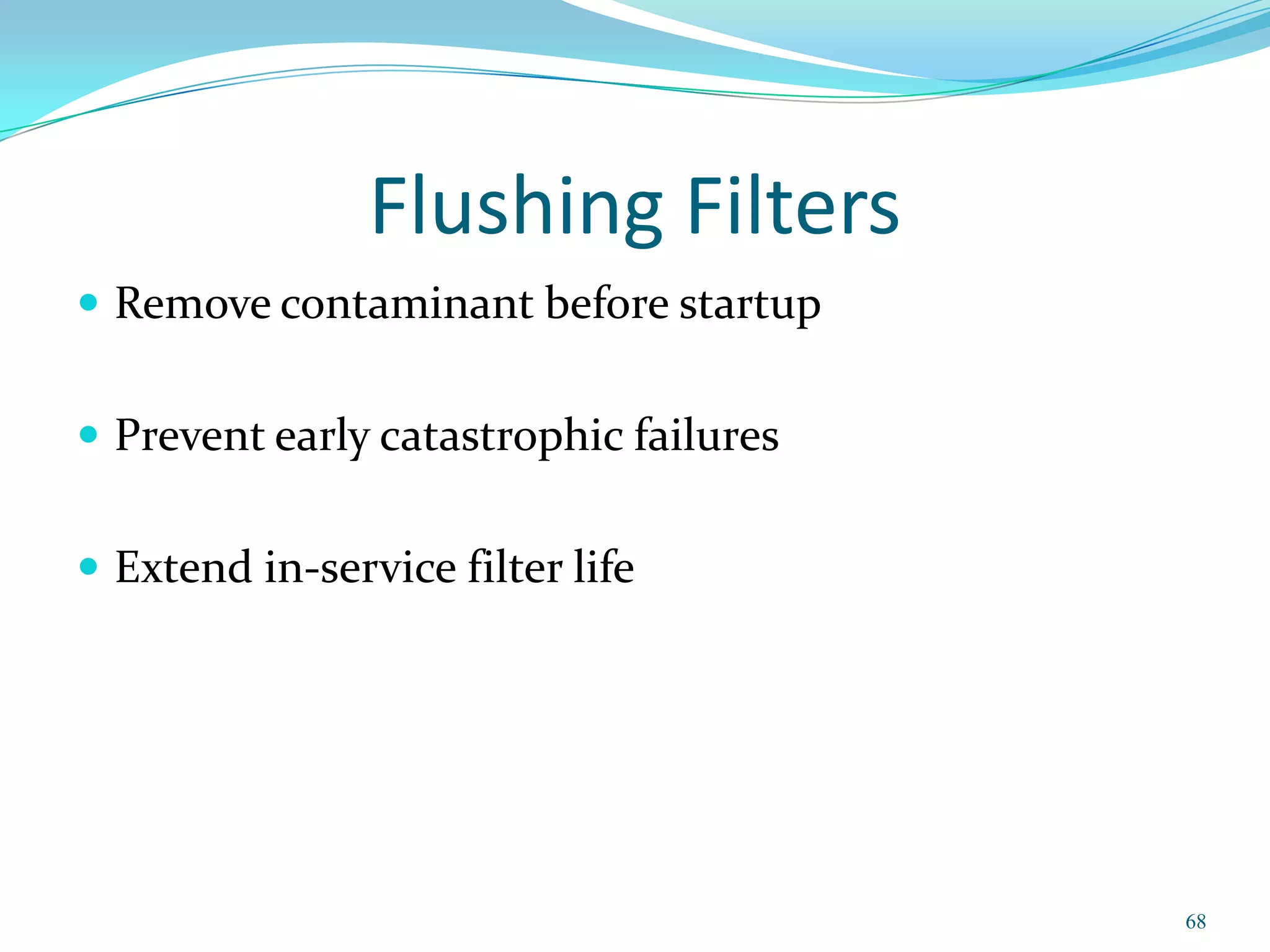 Flushing Filters
 Remove contaminant before startup


 Prevent early catastrophic failures


 Extend in-service filter life




                                        68
 