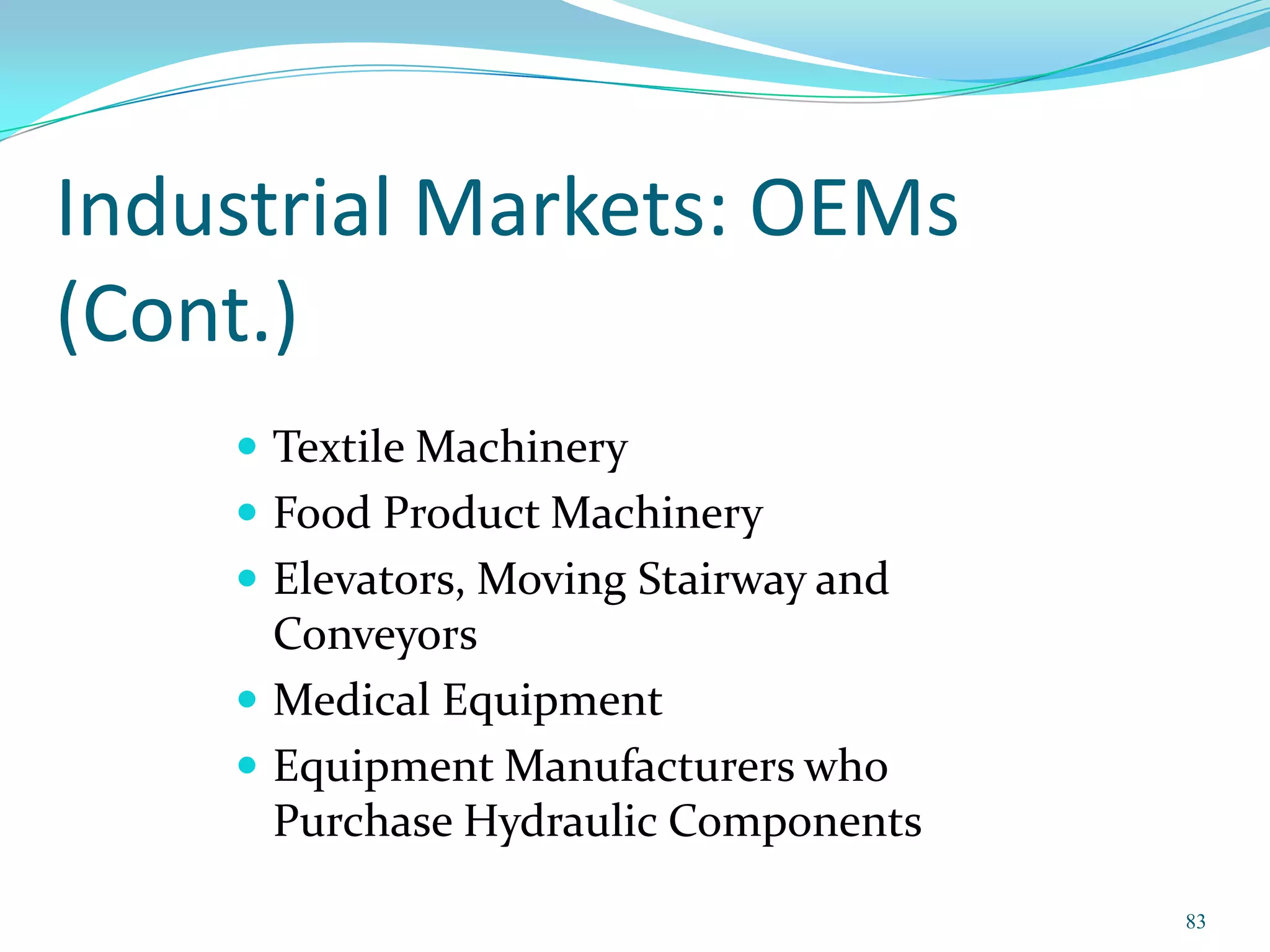 Industrial Markets: OEMs
(Cont.)
     Textile Machinery
     Food Product Machinery
     Elevators, Moving Stairway and
      Conveyors
     Medical Equipment
     Equipment Manufacturers who
      Purchase Hydraulic Components

                                       83
 