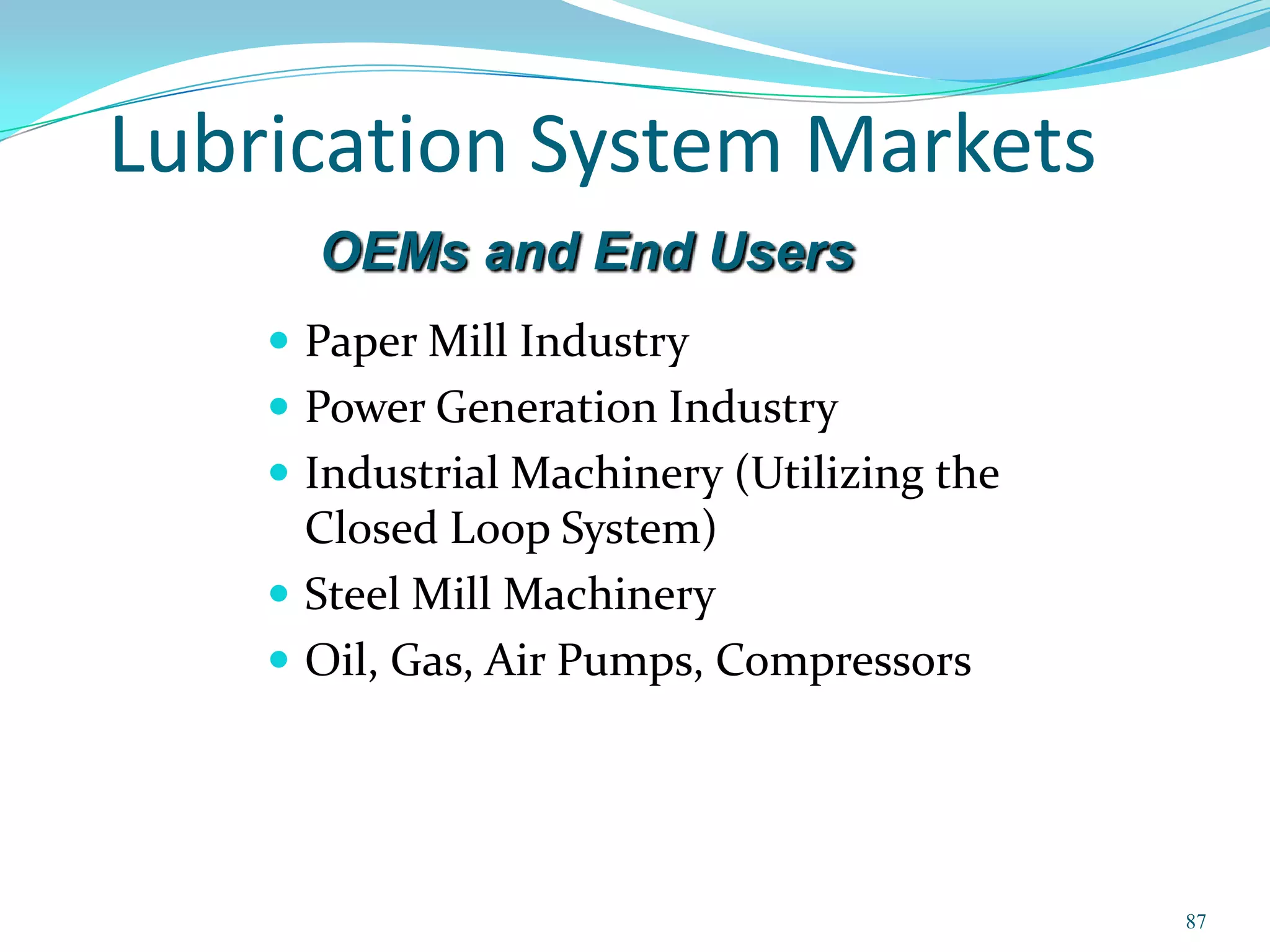 Lubrication System Markets
      OEMs and End Users
     Paper Mill Industry
     Power Generation Industry
     Industrial Machinery (Utilizing the
      Closed Loop System)
     Steel Mill Machinery
     Oil, Gas, Air Pumps, Compressors




                                            87
 