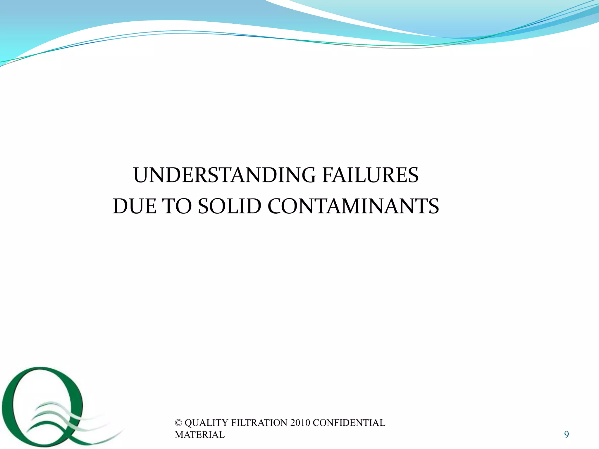 UNDERSTANDING FAILURES
DUE TO SOLID CONTAMINANTS




    © QUALITY FILTRATION 2010 CONFIDENTIAL
    MATERIAL                                 9
 