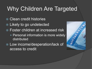 Why Children Are Targeted
Clean credit histories
 Likely to go undetected
 Foster children at increased risk


 Personal information is more widely

distributed


Low income/desperation/lack of
access to credit

 