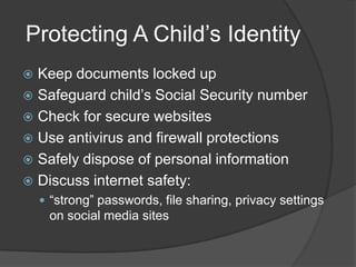 Protecting A Child’s Identity
Keep documents locked up
 Safeguard child’s Social Security number
 Check for secure websites
 Use antivirus and firewall protections
 Safely dispose of personal information
 Discuss internet safety:


 “strong” passwords, file sharing, privacy settings

on social media sites

 