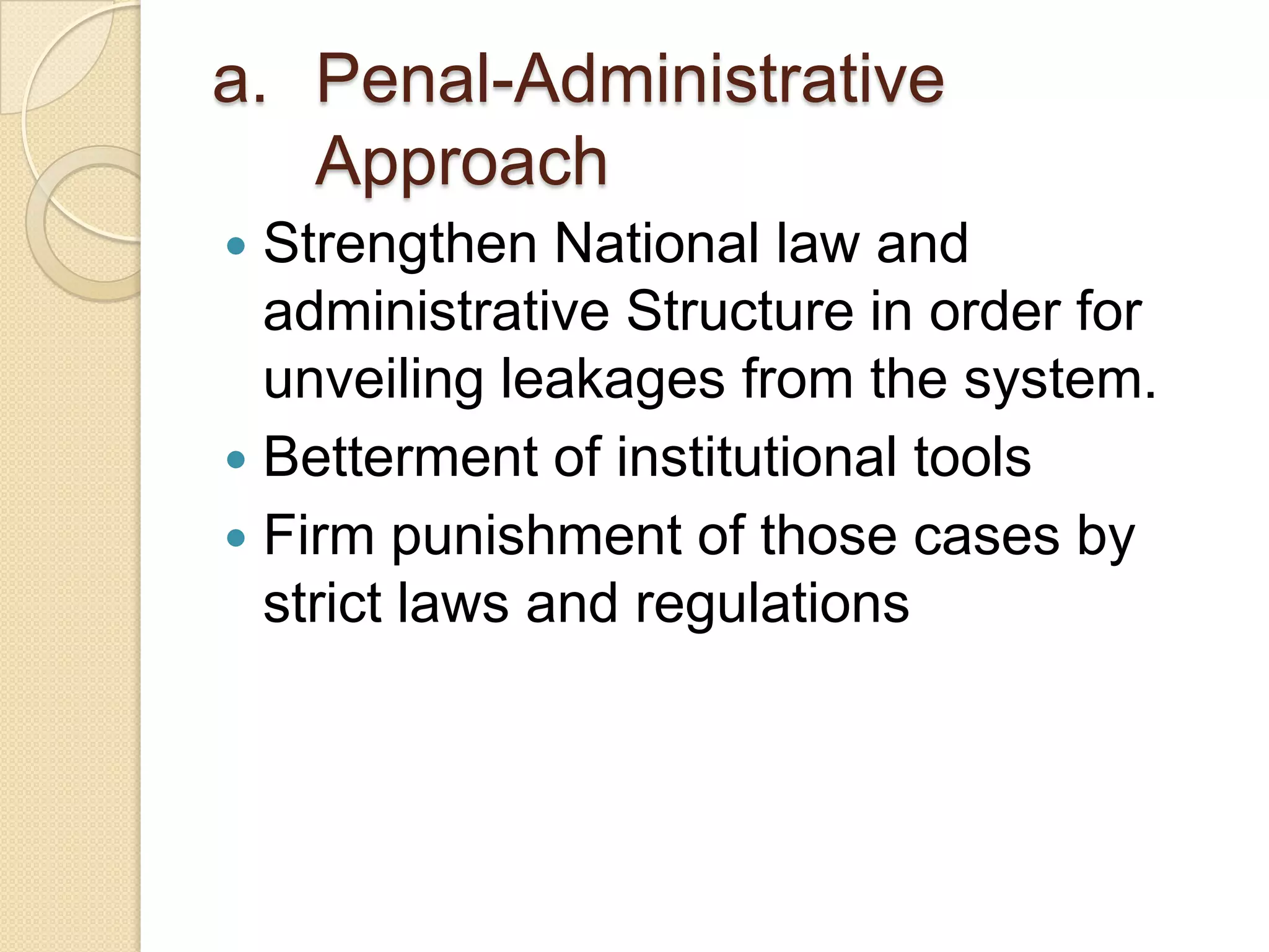 a. Penal-Administrative
Approach
 Strengthen National law and
administrative Structure in order for
unveiling leakages from the system.
 Betterment of institutional tools
 Firm punishment of those cases by
strict laws and regulations
 