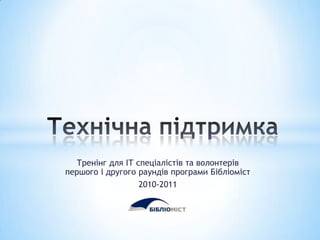 Технічнапідтримка Тренінг для ІТ спеціаліcтів та волонтерівпершого і другого раундівпрограмиБібліоміст 2010-2011 