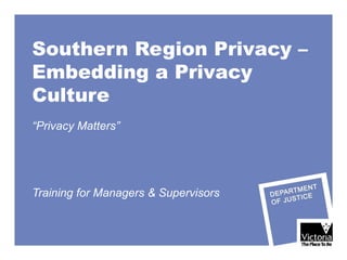 Southern Region Privacy –  Embedding a Privacy Culture  “ Privacy Matters” Training for Managers & Supervisors 
