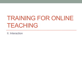 TRAINING FOR ONLINE
TEACHING
II. Interaction
 