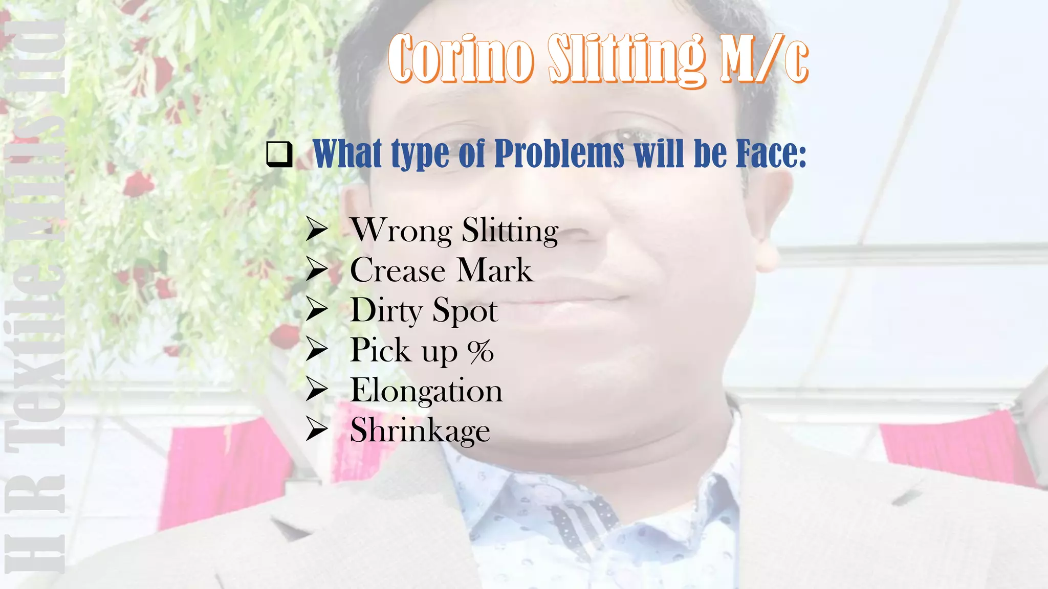  What type of Problems will be Face:
 Wrong Slitting
 Crease Mark
 Dirty Spot
 Pick up %
 Elongation
 Shrinkage
HRTextileMillsltd
 