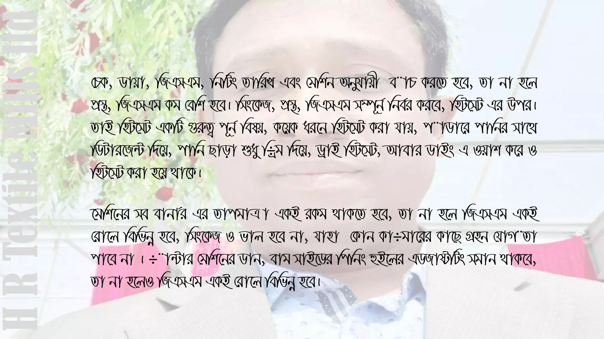 †PK, Wvqv, wRGmGg, wbwUs ZvwiL Ges †gwkb Abyhvqx e¨vP Ki‡Z n‡e, Zv bv n‡j
cÖ¯’, wRGmGg Kg †ewk n‡e| wms‡KR, cÖ¯’, wRGmGg m¤ú~b© wbe©i Ki‡e, wnU‡mU Gi Dci|
ZvB wnU‡mU GKwU ¸iæZ¡ c~b© welq, K‡qK ai‡b wnU‡mU Kiv hvq, c¨vWv‡i cvwbi mv‡_
wWUvi‡R›U w`‡q, cvwb Qvov ïay w÷ªg w`‡q, WªvB wnU‡mU, Avevi WvBs G Iqvk K‡i I
wnU‡mU Kiv n‡q _v‡K|
‡gwk‡bi me evbv©i Gi ZvcgvÎv GKB iKg _vK‡Z n‡e, Zv bv n‡j wRGmGg GKB
†iv‡j wewfbœ n‡e, wms‡KR I fvj n‡e bv, hvnv †Kvb Kv÷gv‡ii Kv‡Q MÖnb †hvM¨Zv
cv‡e bv | ÷¨v›Uvi †gwk‡bi Wvb, evg mvB‡Wi wcwbs ûB‡ji GWRvówUs mgvb _vK‡e,
Zv bv n‡jI wRGmGg GKB †iv‡j wewfbœ n‡e|
HRTextileMillsltd
 