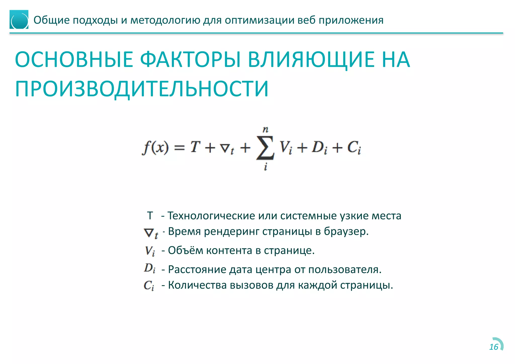 Общие подходы и методологию для оптимизации веб приложения
ОСНОВНЫЕ ФАКТОРЫ ВЛИЯЮЩИЕ НА
ПРОИЗВОДИТЕЛЬНОСТИ
16
- Время рендеринг страницы в браузер.
- Объём контента в странице.
- Расстояние дата центра от пользователя.
- Количества вызовов для каждой страницы.
T - Технологические или системные узкие места
 