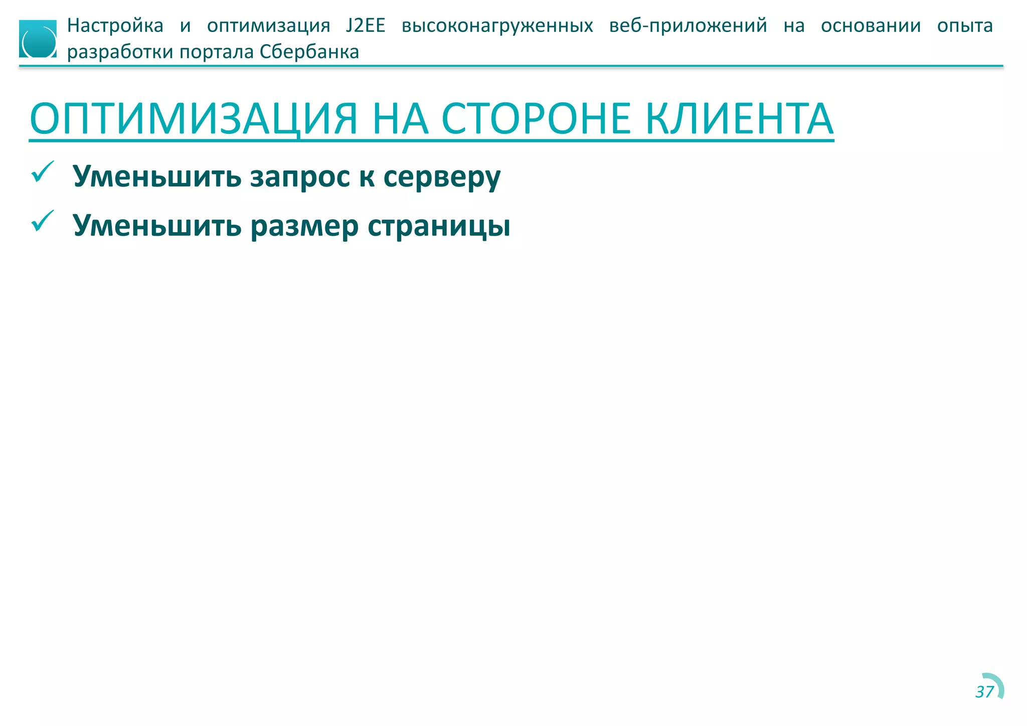 Настройка и оптимизация J2EE высоконагруженных веб-приложений на основании опыта
разработки портала Сбербанка
ОПТИМИЗАЦИЯ НА СТОРОНЕ КЛИЕНТА
 Уменьшить запрос к серверу
 Уменьшить размер страницы
37
 