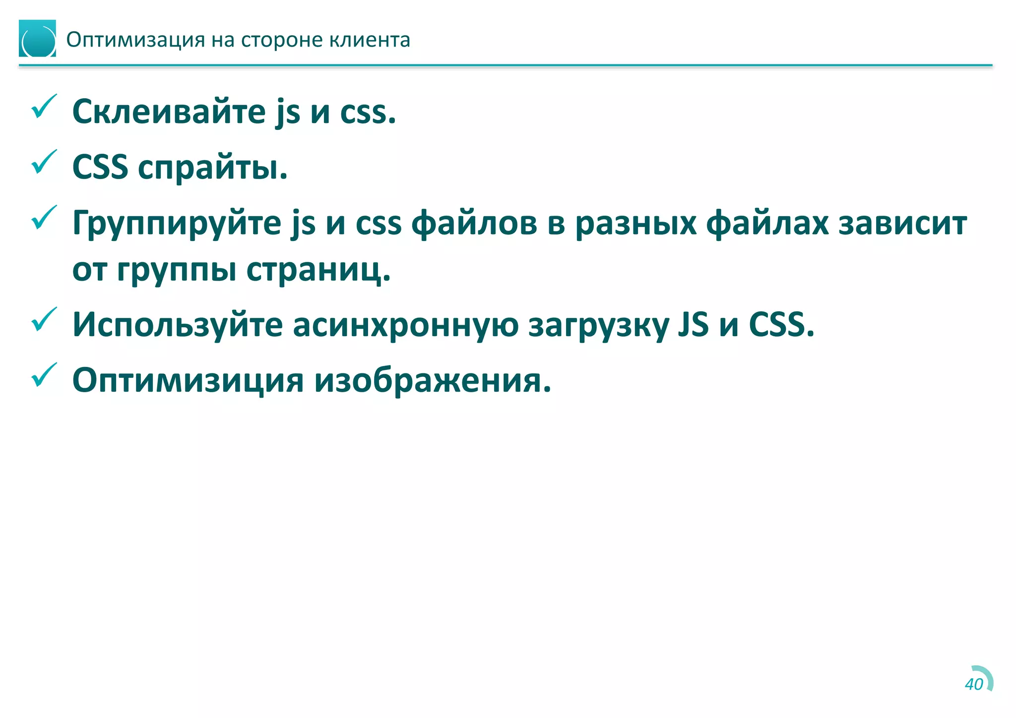 Оптимизация на стороне клиента
 Склеивайте js и css.
 CSS спрайты.
 Группируйте js и css файлов в разных файлах зависит
от группы страниц.
 Используйте асинхронную загрузку JS и CSS.
 Оптимизиция изображения.
40
 