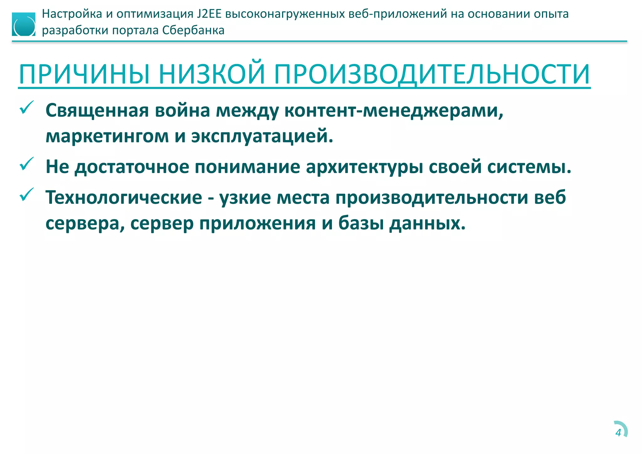 Настройка и оптимизация J2EE высоконагруженных веб-приложений на основании опыта
разработки портала Сбербанка
ПРИЧИНЫ НИЗКОЙ ПРОИЗВОДИТЕЛЬНОСТИ
 Священная война между контент-менеджерами,
маркетингом и эксплуатацией.
 Не достаточное понимание архитектуры своей системы.
 Технологические - узкие места производительности веб
сервера, сервер приложения и базы данных.
4
 