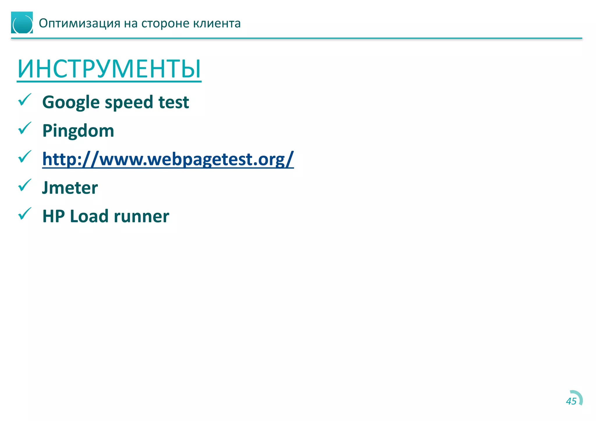 Оптимизация на стороне клиента
ИНСТРУМЕНТЫ
 Google speed test
 Pingdom
 http://www.webpagetest.org/
 Jmeter
 HP Load runner
45
 