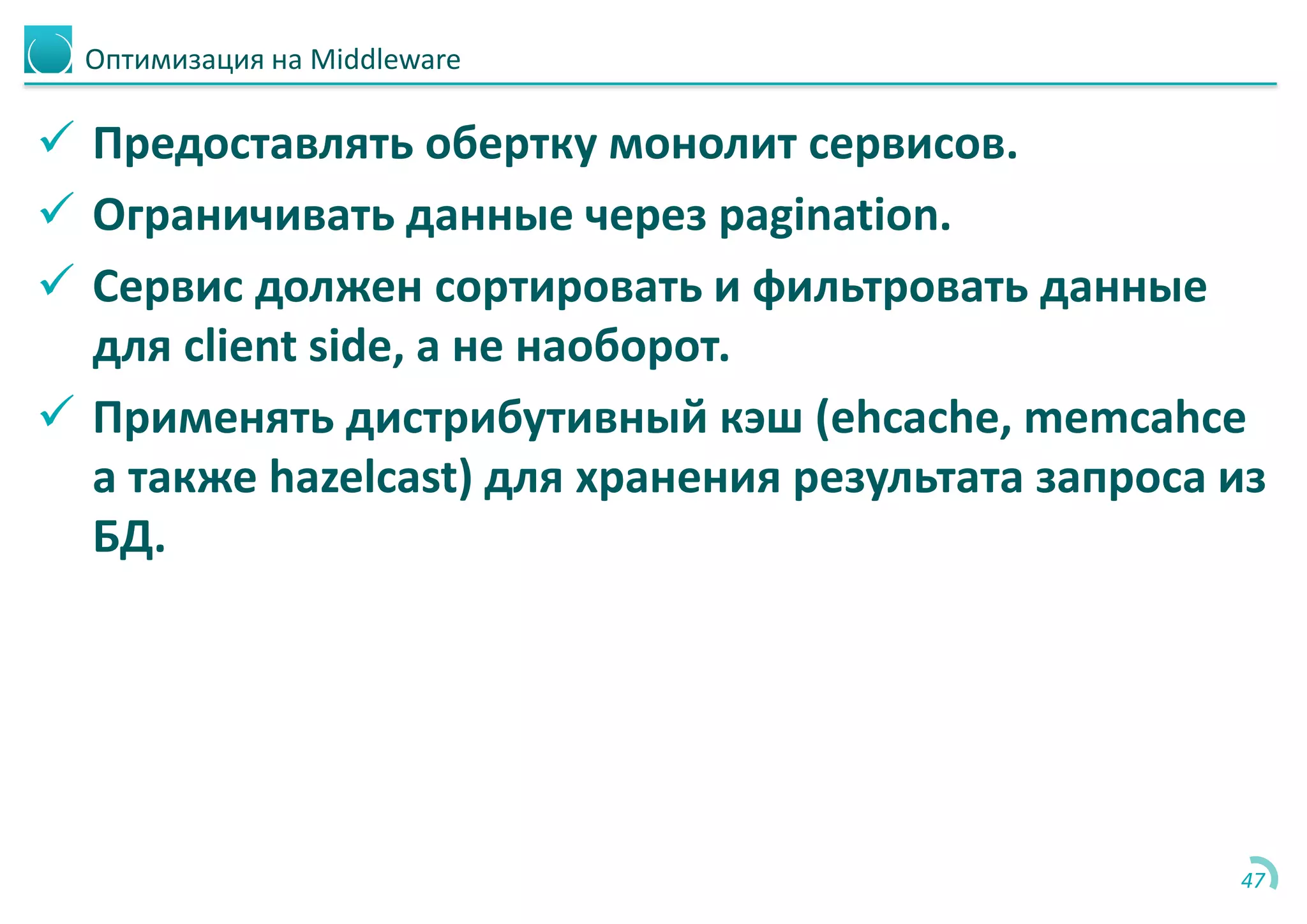 Оптимизация на Middleware
 Предоставлять обертку монолит сервисов.
 Ограничивать данные через pagination.
 Сервис должен сортировать и фильтровать данные
для client side, а не наоборот.
 Применять дистрибутивный кэш (ehcache, memcahce
а также hazelcast) для хранения результата запроса из
БД.
47
 