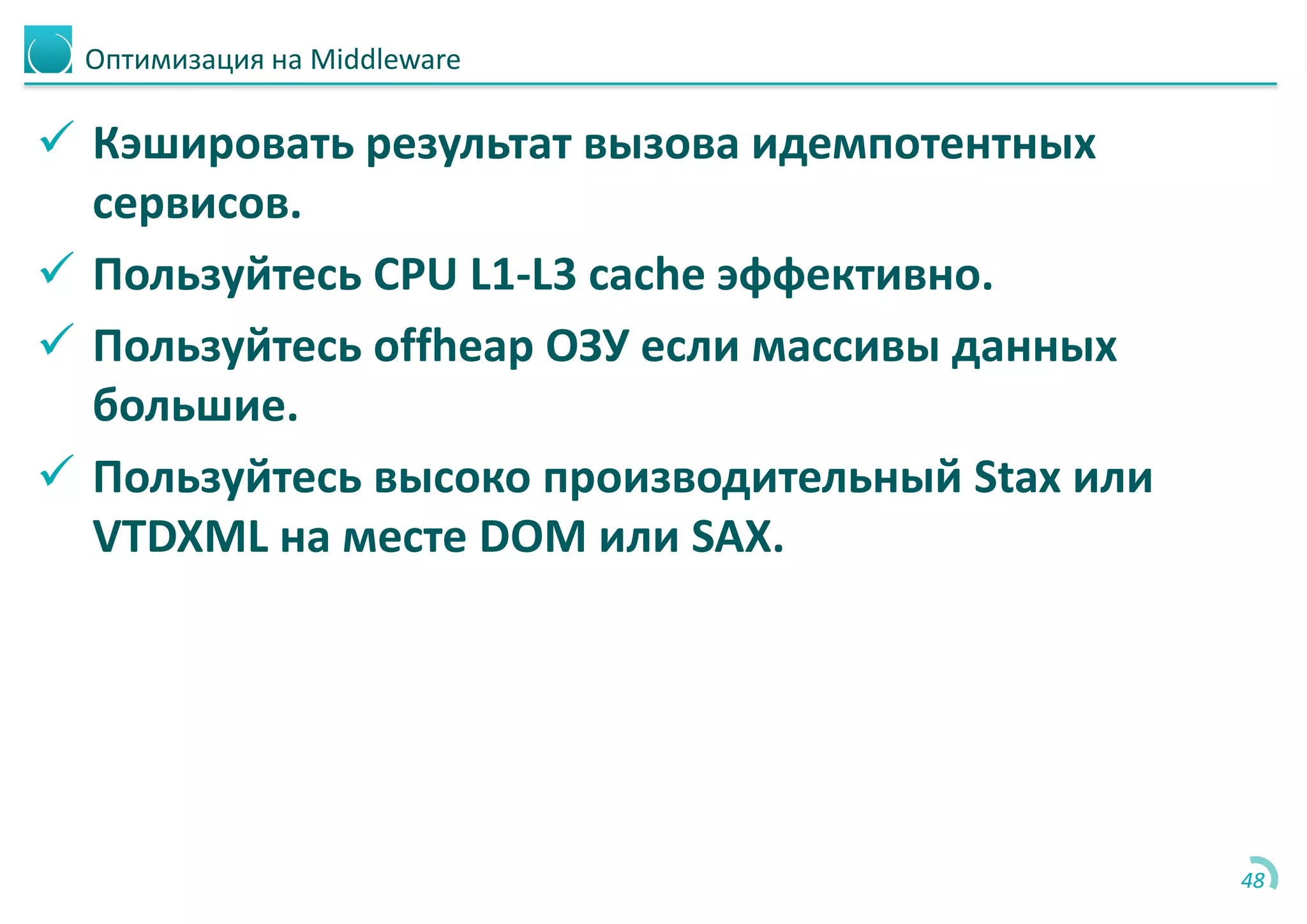 Оптимизация на Middleware
 Кэшировать результат вызова идемпотентных
сервисов.
 Пользуйтесь CPU L1-L3 cache эффективно.
 Пользуйтесь offheap ОЗУ если массивы данных
большие.
 Пользуйтесь высоко производительный Stax или
VTDXML на месте DOM или SAX.
48
 