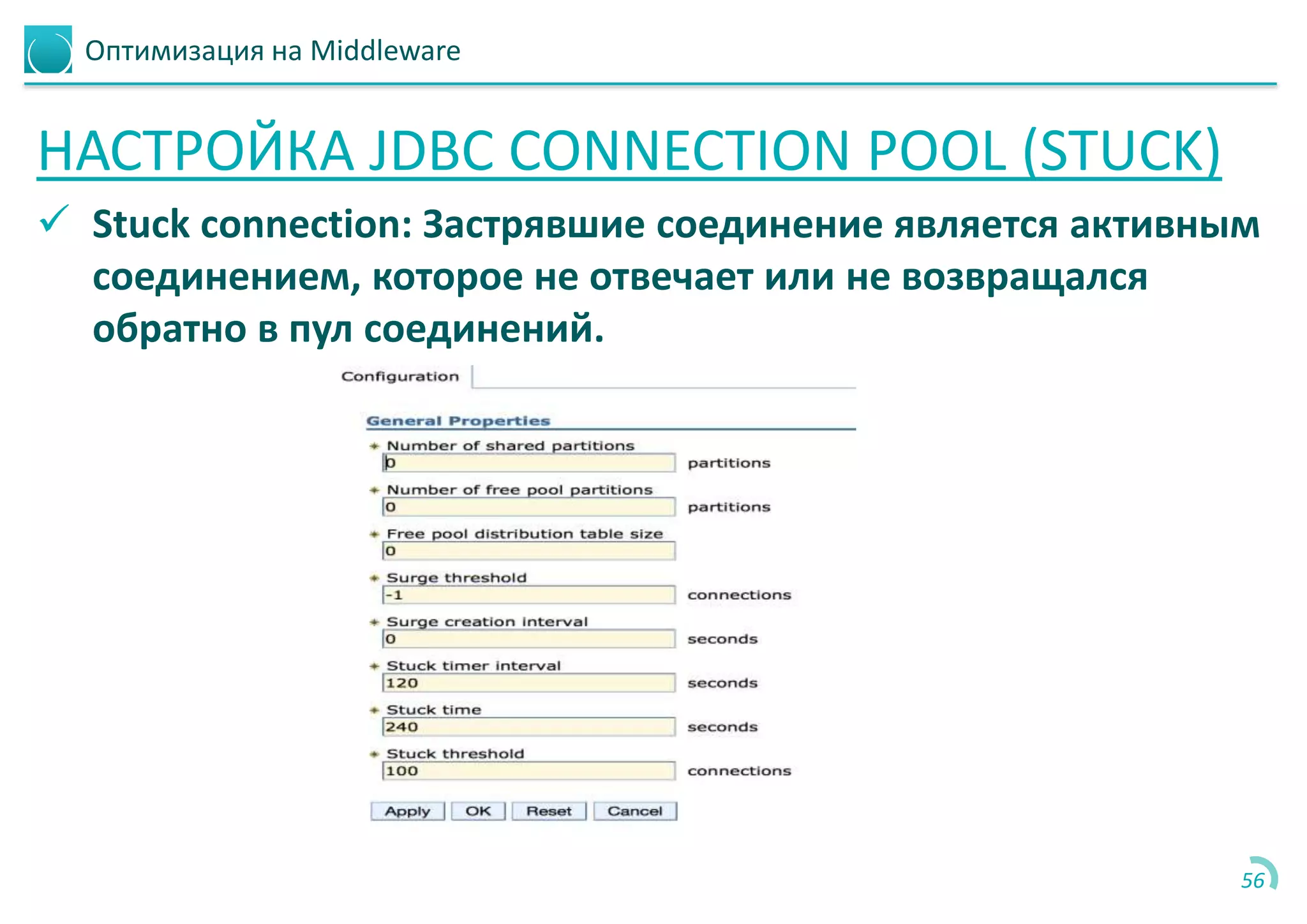 Оптимизация на Middleware
НАСТРОЙКА JDBC CONNECTION POOL (STUCK)
 Stuck connection: Застрявшие соединение является активным
соединением, которое не отвечает или не возвращался
обратно в пул соединений.
56
 