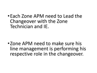 •Each Zone APM need to Lead the
Changeover with the Zone
Technician and IE.
•Zone APM need to make sure his
line management is performing his
respective role in the changeover.
 