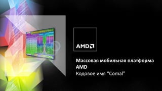 Массовая мобильная платформа
    AMD 2012
    Кодовое имя “Comal”

1
 