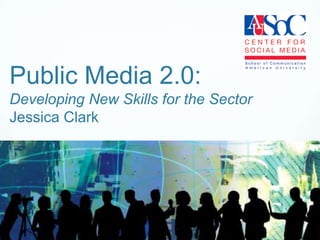 Public Media 2.0:Developing New Skills for the Sector Jessica Clark  