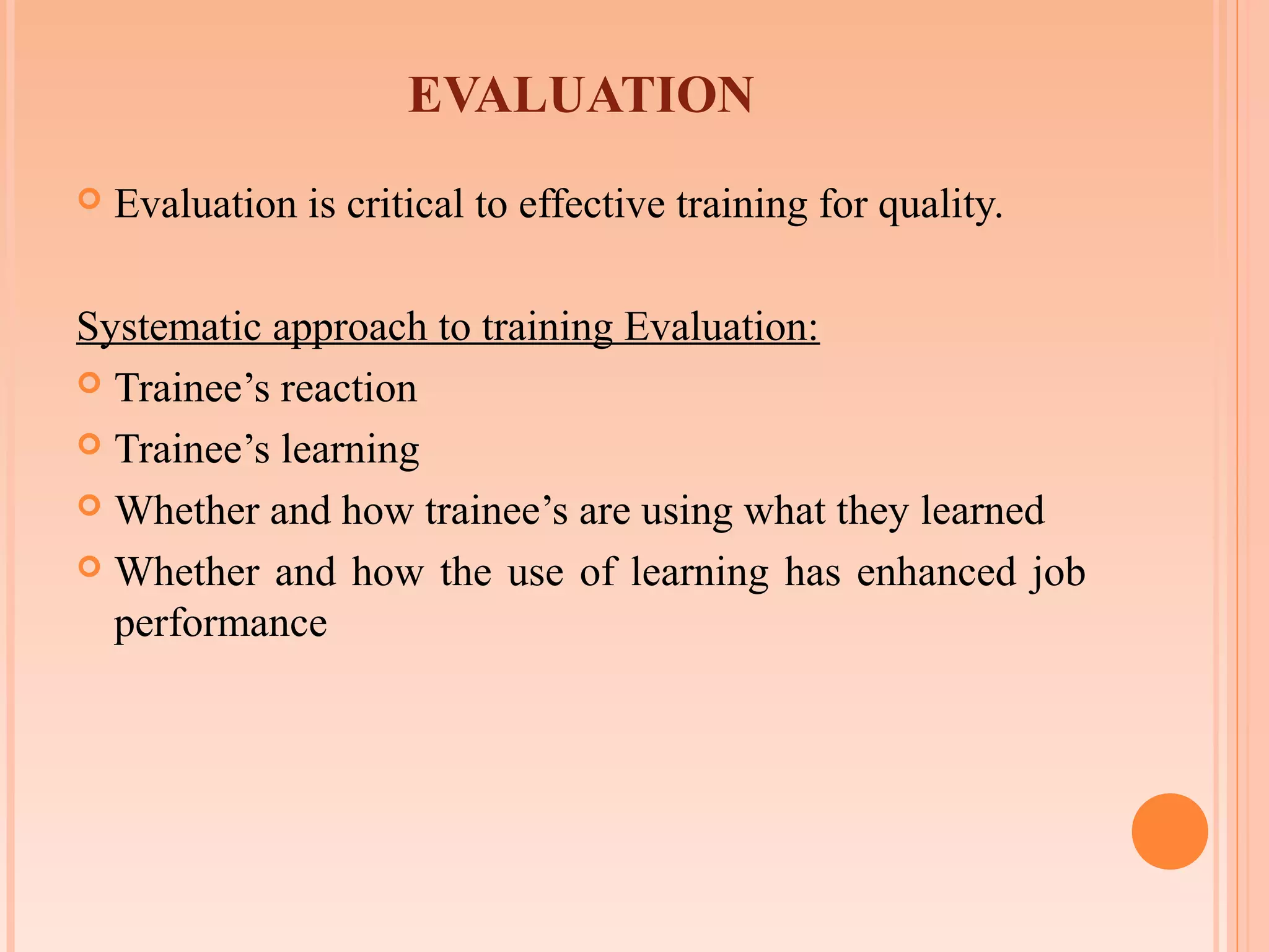 EVALUATION
   Evaluation is critical to effective training for quality.

Systematic approach to training Evaluation:
 Trainee’s reaction

 Trainee’s learning

 Whether and how trainee’s are using what they learned

 Whether and how the use of learning has enhanced job
  performance
 