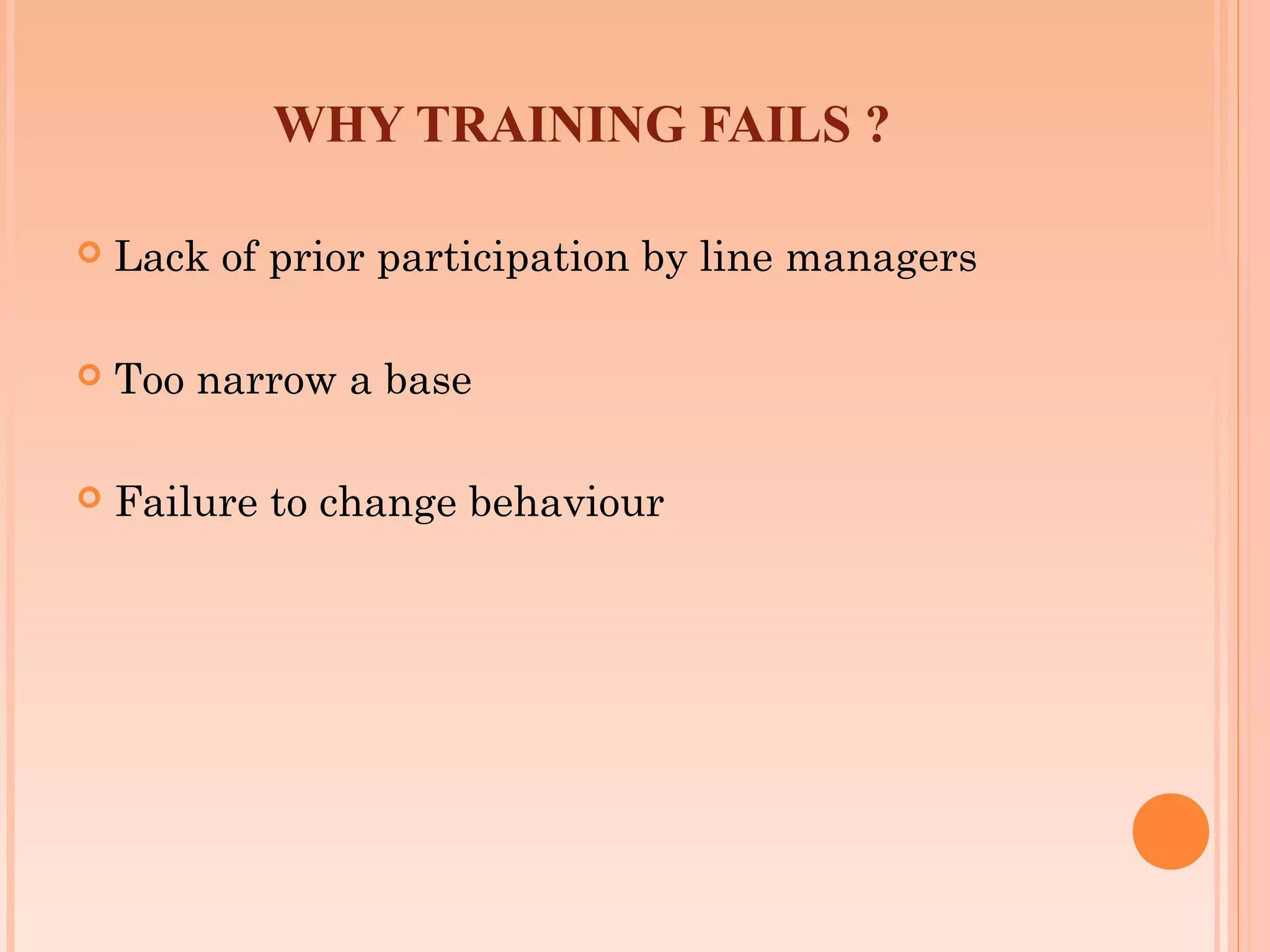 WHY TRAINING FAILS ?

   Lack of prior participation by line managers

   Too narrow a base

   Failure to change behaviour
 