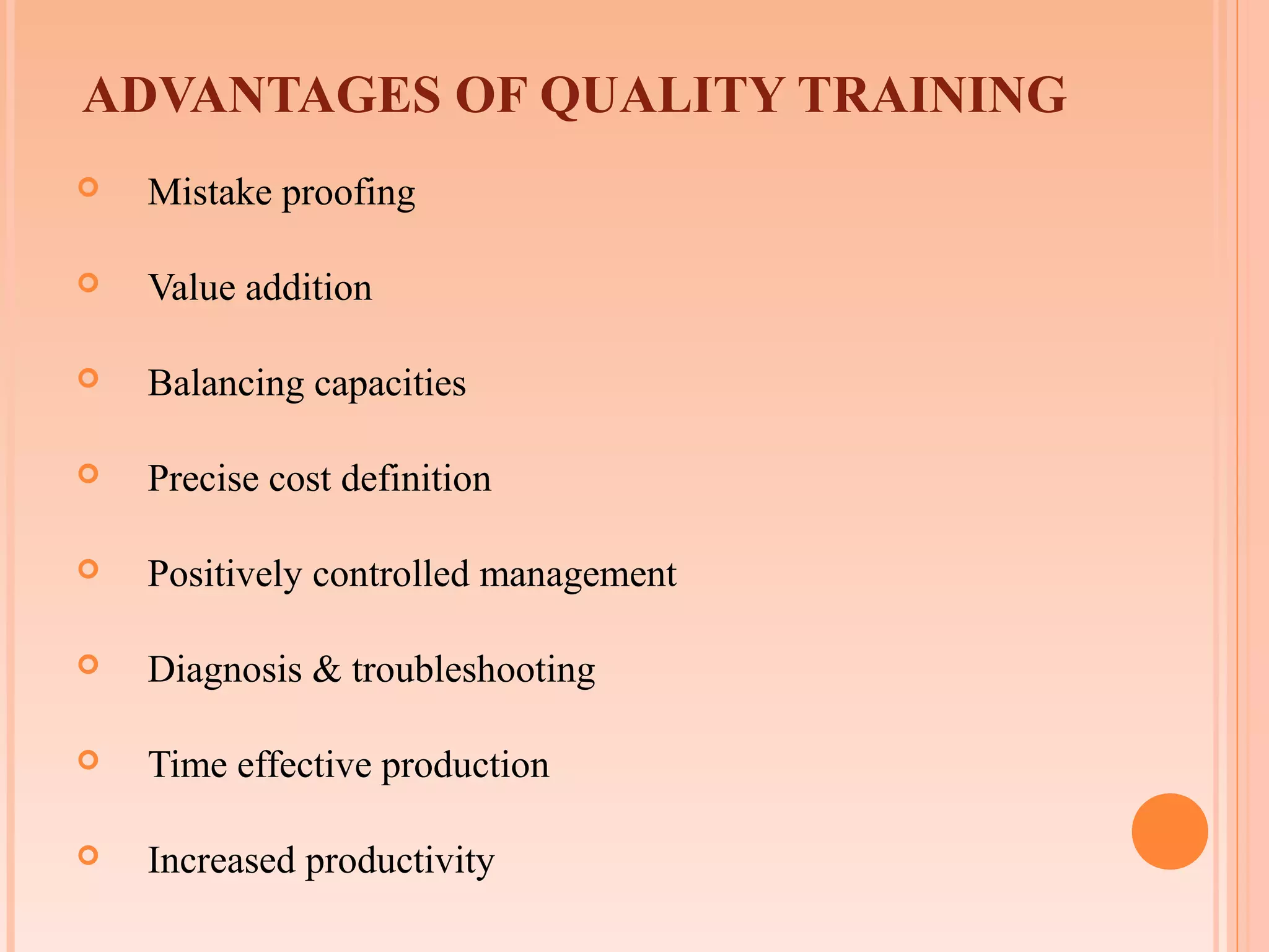ADVANTAGES OF QUALITY TRAINING
   Mistake proofing

   Value addition

   Balancing capacities

   Precise cost definition

   Positively controlled management

   Diagnosis & troubleshooting

   Time effective production

   Increased productivity
 