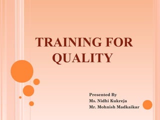 TRAINING FOR
  QUALITY

      Presented By
      Ms. Nidhi Kukreja
      Mr. Mohnish Madkaikar
 