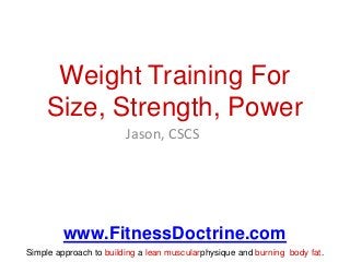 Weight Training For
Size, Strength, Power
Jason, CSCS

www.FitnessDoctrine.com
Simple approach to building a lean muscularphysique and burning body fat.

 