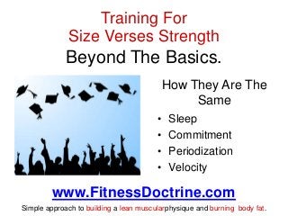 Training For
Size Verses Strength

Beyond The Basics.
How They Are The
Same
•
•
•
•

Sleep
Commitment
Periodization
Veloci...