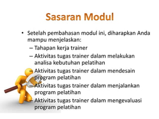 • Setelah pembahasan modul ini, diharapkan Anda
mampu menjelaskan:
– Tahapan kerja trainer
– Aktivitas tugas trainer dalam melakukan
analisa kebutuhan pelatihan
– Aktivitas tugas trainer dalam mendesain
program pelatihan
– Aktivitas tugas trainer dalam menjalankan
program pelatihan
– Aktivitas tugas trainer dalam mengevaluasi
program pelatihan
 