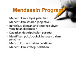 • Menentukan subyek pelatihan
• Menentukan sasaran (objective)
• Berdiskusi dengan ahli tentang subyek
yang telah ditentukan
• Dapatkan deskripsi calon peserta
• Identifikasi pokok-pokok bahasan dalam
pelatihan
• Menstrukturkan bahan pelatihan
• Menentukan strategi pelatihan
 