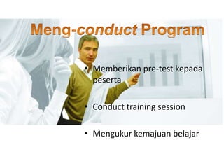 • Memberikan pre-test kepada
peserta
• Conduct training session
• Mengukur kemajuan belajar
 