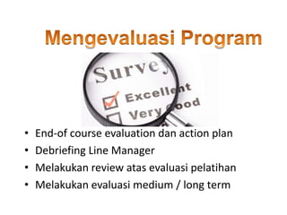 • End-of course evaluation dan action plan
• Debriefing Line Manager
• Melakukan review atas evaluasi pelatihan
• Melakukan evaluasi medium / long term
 