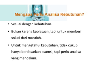 • Sesuai dengan kebutuhan.
• Bukan karena kebiasaan, tapi untuk memberi
solusi dari masalah.
• Untuk mengetahui kebutuhan, tidak cukup
hanya berdasarkan asumsi, tapi perlu analisa
yang mendalam.
 