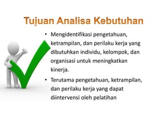 • Mengidentifikasi pengetahuan,
ketrampilan, dan perilaku kerja yang
dibutuhkan individu, kelompok, dan
organisasi untuk meningkatkan
kinerja.
• Terutama pengetahuan, ketrampilan,
dan perilaku kerja yang dapat
diintervensi oleh pelatihan
 