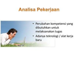 • Perubahan kompetensi yang
dibutuhkan untuk
melaksanakan tugas
• Adanya teknologi / alat kerja
baru
 