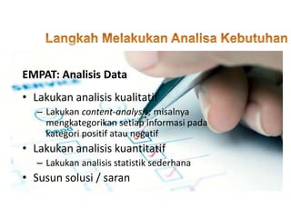 • Lakukan analisis kualitatif
– Lakukan content-analysis; misalnya
mengkategorikan setiap informasi pada
kategori positif atau negatif
• Lakukan analisis kuantitatif
– Lakukan analisis statistik sederhana
• Susun solusi / saran
EMPAT: Analisis Data
 