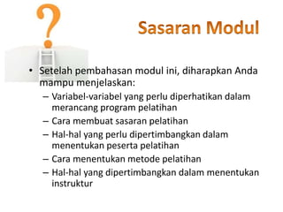 • Setelah pembahasan modul ini, diharapkan Anda
mampu menjelaskan:
– Variabel-variabel yang perlu diperhatikan dalam
merancang program pelatihan
– Cara membuat sasaran pelatihan
– Hal-hal yang perlu dipertimbangkan dalam
menentukan peserta pelatihan
– Cara menentukan metode pelatihan
– Hal-hal yang dipertimbangkan dalam menentukan
instruktur
 