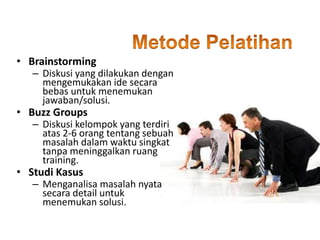 • Brainstorming
– Diskusi yang dilakukan dengan
mengemukakan ide secara
bebas untuk menemukan
jawaban/solusi.
• Buzz Groups
– Diskusi kelompok yang terdiri
atas 2-6 orang tentang sebuah
masalah dalam waktu singkat
tanpa meninggalkan ruang
training.
• Studi Kasus
– Menganalisa masalah nyata
secara detail untuk
menemukan solusi.
 