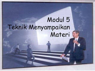Modul 5
Teknik Menyampaikan
Materi
 