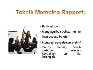 • Berbagi identitas
• Mengingatkan bahwa trainer
juga sedang belajar
• Membagi pengalaman positif
• Pacing, leading, cross-
matching harapan,
keyakinan, dan nilai
kelompok
 