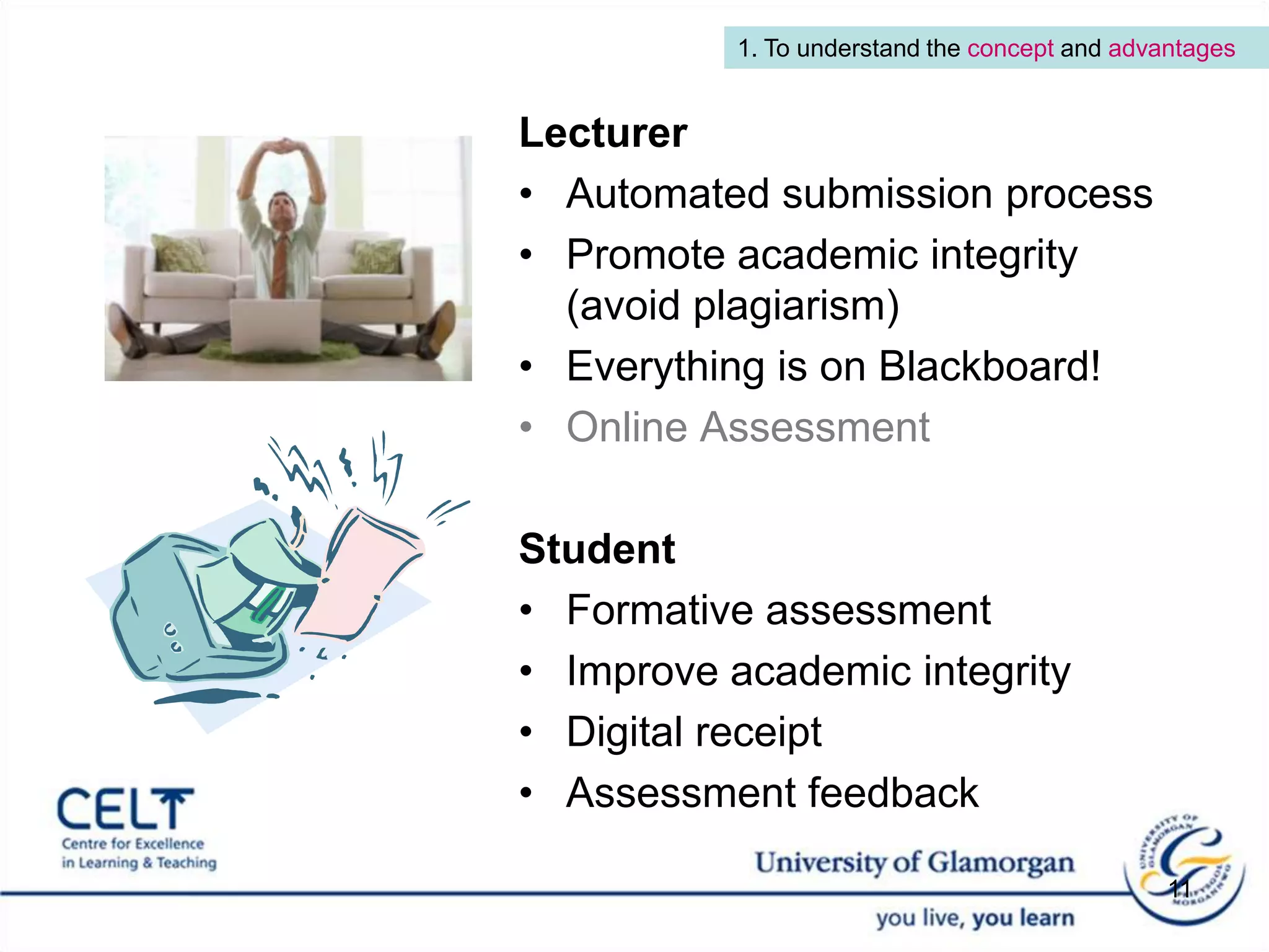 1. To understand the concept and advantagesLecturerAutomated submission process  Promote academic integrity (avoid plagiarism) Everything is on Blackboard!Online AssessmentStudent Formative assessment Improve academic integrity Digital receipt Assessment feedback 11