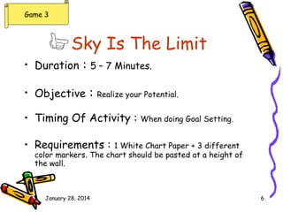 Game 3

Sky Is The Limit
• Duration : 5 – 7 Minutes.
• Objective :

Realize your Potential.

• Timing Of Activity :

When ...