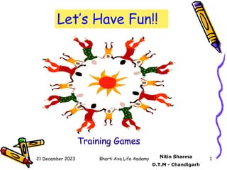 21 December 2023 Bharti Axa Life Aademy 1
Let’s Have Fun!!
Training Games
Nitin Sharma
D.T.M - Chandigarh
 