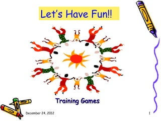 Let’s Have Fun!!




                    Training Games
December 24, 2012                    1
 