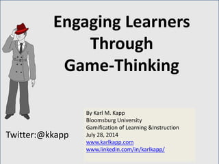 Twitter:@kkapp
By Karl M. Kapp
Bloomsburg University
Gamification of Learning &Instruction
July 28, 2014
www.karlkapp.com
www.linkedin.com/in/karlkapp/
Engaging Learners
Through
Game-Thinking
 