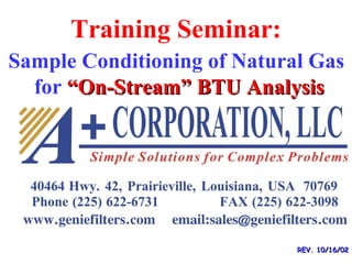 Training Seminar:
REV. 10/16/02REV. 10/16/02
Sample Conditioning of Natural Gas
for “On-Stream” BTU Analysis“On-Stream” BTU Analysis
Presented By:
 